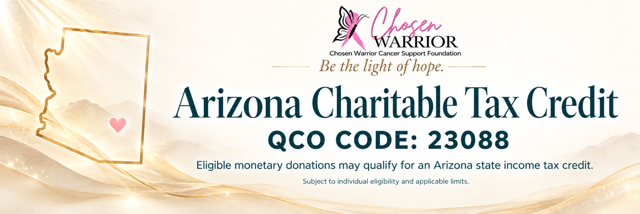 Arizona Charitable Tax Credit - QCO Code 23088 - Eligible monetary donations may qualify for an Arizona state income tax credit. Subject to individual eligibility and applicable limits. Chosen Warrior Cancer Support Foundation - Be the light of hope.